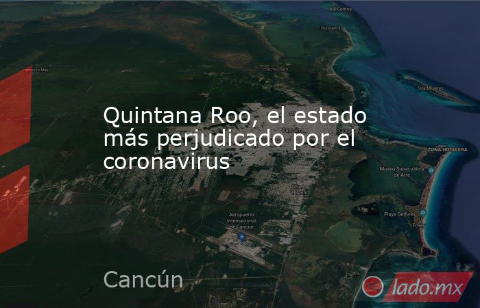 Quintana Roo, el estado más perjudicado por el coronavirus. Noticias en tiempo real