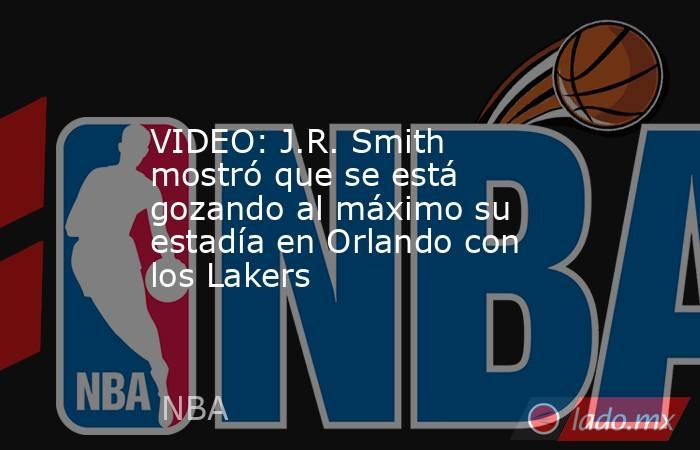 VIDEO: J.R. Smith mostró que se está gozando al máximo su estadía en Orlando con los Lakers. Noticias en tiempo real