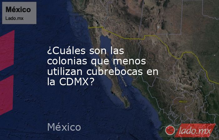 ¿Cuáles son las colonias que menos utilizan cubrebocas en la CDMX?. Noticias en tiempo real