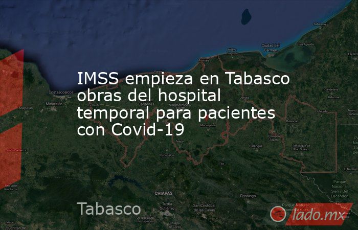 IMSS empieza en Tabasco obras del hospital temporal para pacientes con Covid-19. Noticias en tiempo real