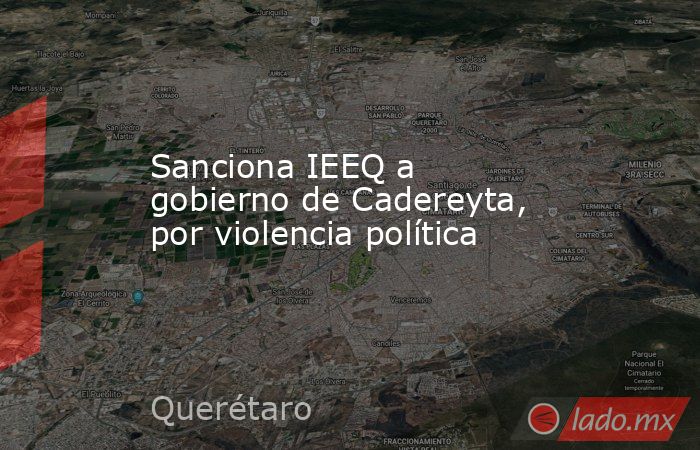 Sanciona IEEQ a gobierno de Cadereyta, por violencia política. Noticias en tiempo real