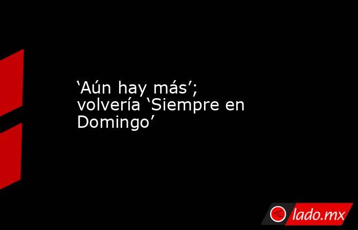 ‘Aún hay más’; volvería ‘Siempre en Domingo’. Noticias en tiempo real