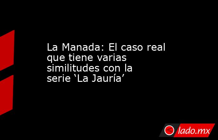 La Manada: El caso real que tiene varias similitudes con la serie ‘La Jauría’. Noticias en tiempo real