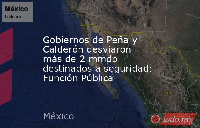 Gobiernos de Peña y Calderón desviaron más de 2 mmdp destinados a seguridad: Función Pública. Noticias en tiempo real
