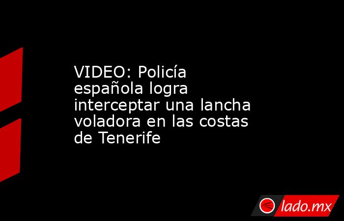 VIDEO: Policía española logra interceptar una lancha voladora en las costas de Tenerife. Noticias en tiempo real