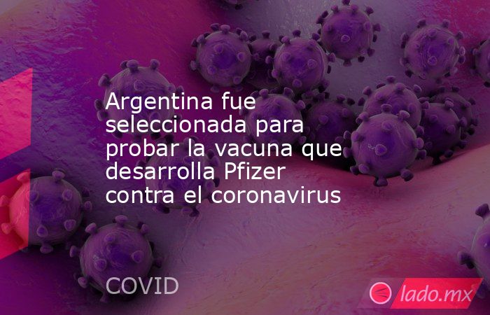 Argentina fue seleccionada para probar la vacuna que desarrolla Pfizer contra el coronavirus. Noticias en tiempo real