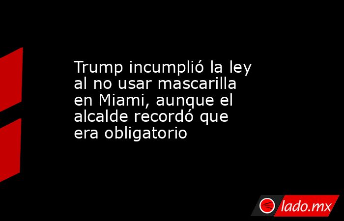 Trump incumplió la ley al no usar mascarilla en Miami, aunque el alcalde recordó que era obligatorio. Noticias en tiempo real