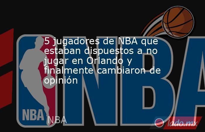 5 jugadores de NBA que estaban dispuestos a no jugar en Orlando y finalmente cambiaron de opinión. Noticias en tiempo real