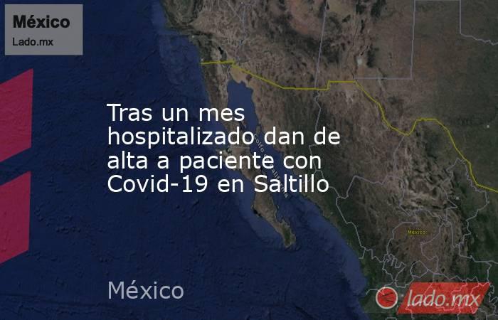 Tras un mes hospitalizado dan de alta a paciente con Covid-19 en Saltillo. Noticias en tiempo real