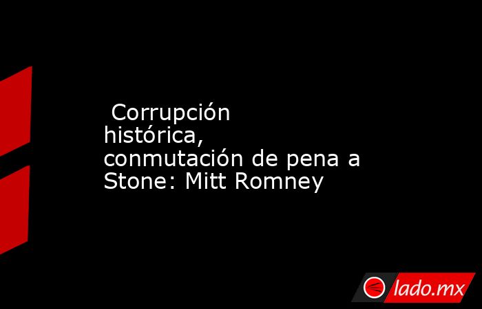  Corrupción histórica, conmutación de pena a Stone: Mitt Romney. Noticias en tiempo real