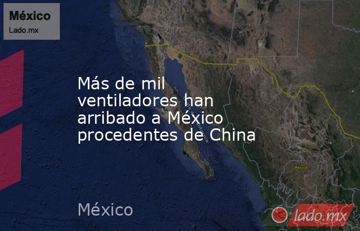 Más de mil ventiladores han arribado a México procedentes de China. Noticias en tiempo real