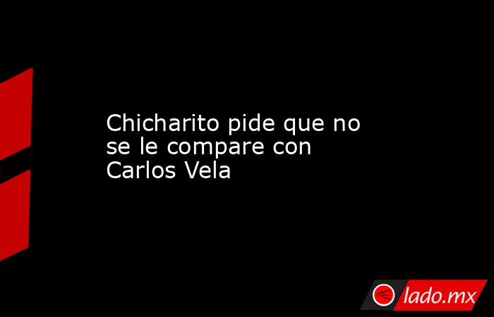 Chicharito pide que no se le compare con Carlos Vela. Noticias en tiempo real