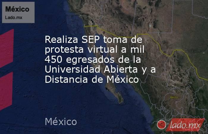Realiza SEP toma de protesta virtual a mil 450 egresados de la Universidad Abierta y a Distancia de México. Noticias en tiempo real