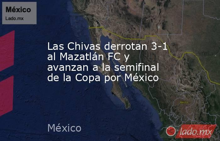Las Chivas derrotan 3-1 al Mazatlán FC y avanzan a la semifinal de la Copa por México. Noticias en tiempo real