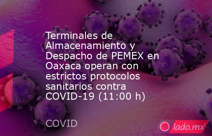 Terminales de Almacenamiento y Despacho de PEMEX en Oaxaca operan con estrictos protocolos sanitarios contra COVID-19 (11:00 h). Noticias en tiempo real