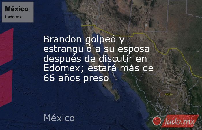 Brandon golpeó y estranguló a su esposa después de discutir en Edomex; estará más de 66 años preso. Noticias en tiempo real