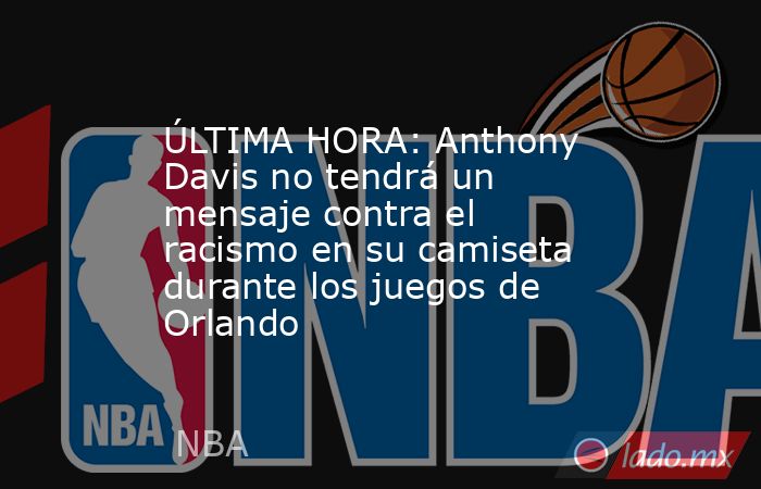 ÚLTIMA HORA: Anthony Davis no tendrá un mensaje contra el racismo en su camiseta durante los juegos de Orlando. Noticias en tiempo real