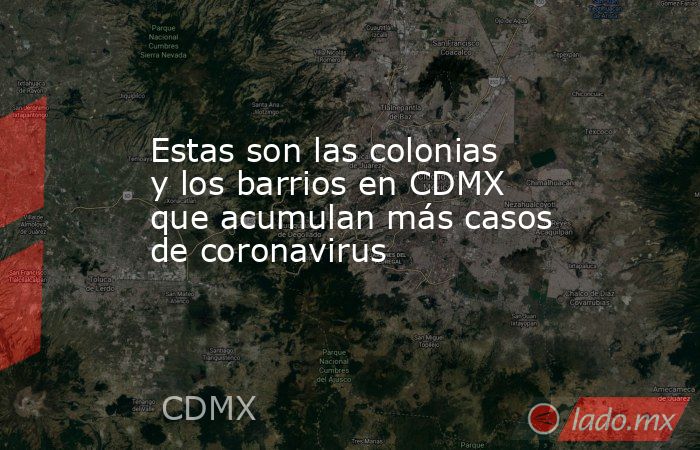 Estas son las colonias y los barrios en CDMX que acumulan más casos de coronavirus. Noticias en tiempo real