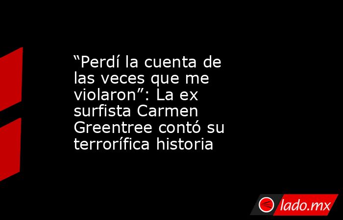 “Perdí la cuenta de las veces que me violaron”: La ex surfista Carmen Greentree contó su terrorífica historia. Noticias en tiempo real