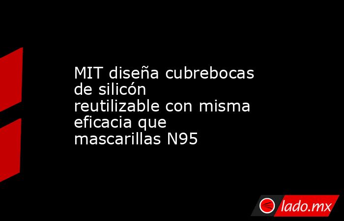 MIT diseña cubrebocas de silicón reutilizable con misma eficacia que mascarillas N95. Noticias en tiempo real