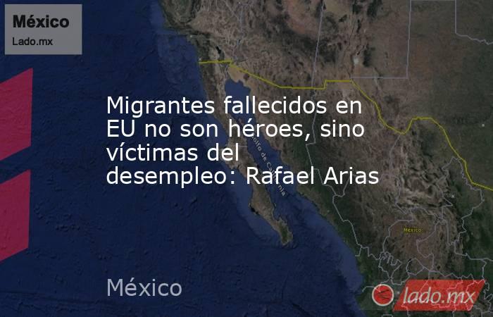 Migrantes fallecidos en EU no son héroes, sino víctimas del desempleo: Rafael Arias. Noticias en tiempo real