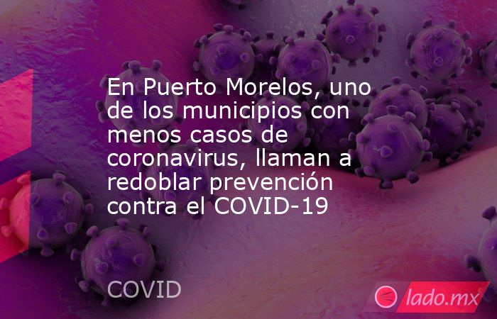 En Puerto Morelos, uno de los municipios con menos casos de coronavirus, llaman a redoblar prevención contra el COVID-19. Noticias en tiempo real