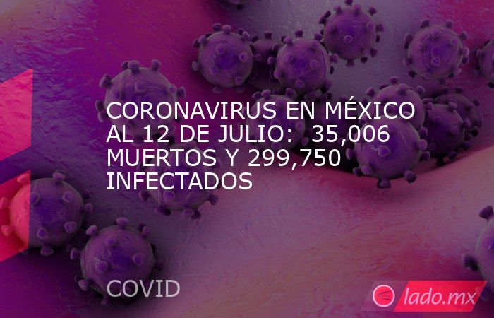 CORONAVIRUS EN MÉXICO AL 12 DE JULIO:  35,006 MUERTOS Y 299,750 INFECTADOS. Noticias en tiempo real