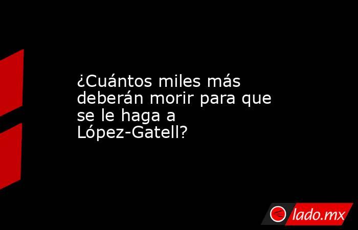 ¿Cuántos miles más deberán morir para que se le haga a López-Gatell?. Noticias en tiempo real
