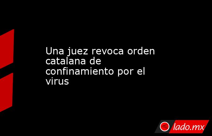Una juez revoca orden catalana de confinamiento por el virus. Noticias en tiempo real
