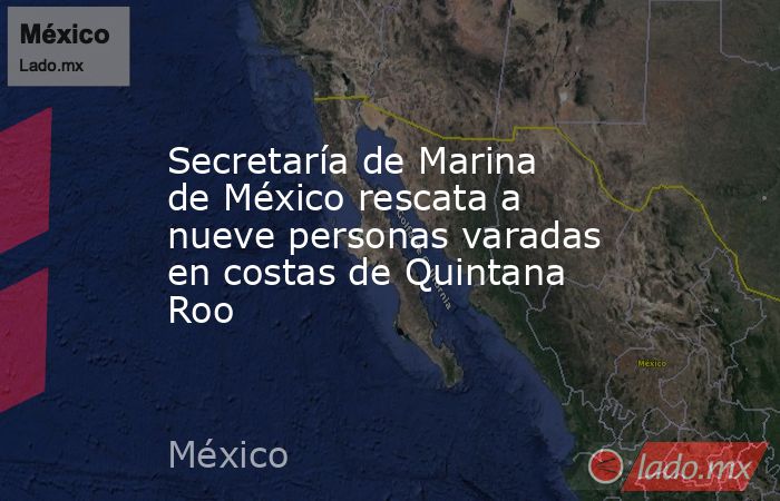 Secretaría de Marina de México rescata a nueve personas varadas en costas de Quintana Roo. Noticias en tiempo real