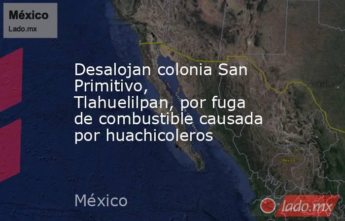 Desalojan colonia San Primitivo, Tlahuelilpan, por fuga de combustible causada por huachicoleros. Noticias en tiempo real