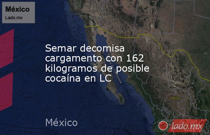 Semar decomisa cargamento con 162 kilogramos de posible cocaína en LC. Noticias en tiempo real