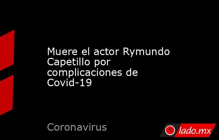 Muere el actor Rymundo Capetillo por complicaciones de Covid-19. Noticias en tiempo real