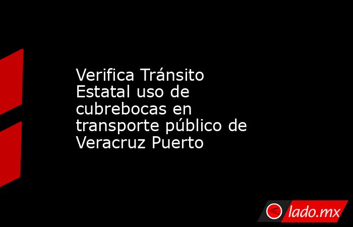 Verifica Tránsito Estatal uso de cubrebocas en transporte público de Veracruz Puerto. Noticias en tiempo real