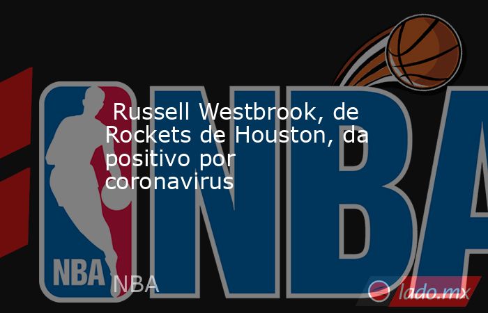  Russell Westbrook, de Rockets de Houston, da positivo por coronavirus. Noticias en tiempo real
