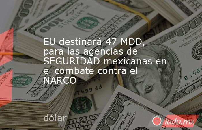 EU destinará 47 MDD, para las agencias de SEGURIDAD mexicanas en el combate contra el NARCO. Noticias en tiempo real