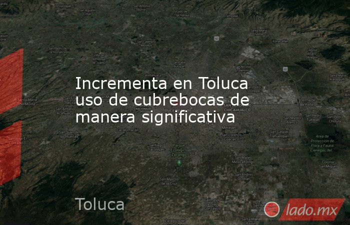 Incrementa en Toluca uso de cubrebocas de manera significativa. Noticias en tiempo real