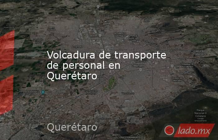 Volcadura de transporte de personal en Querétaro. Noticias en tiempo real