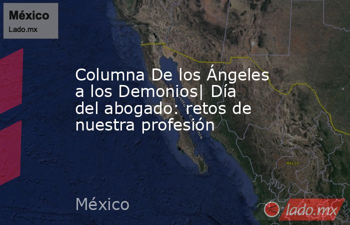 Columna De los Ángeles a los Demonios| Día del abogado: retos de nuestra profesión. Noticias en tiempo real