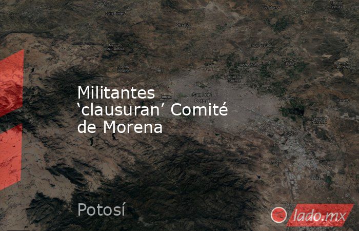 Militantes ‘clausuran’ Comité de Morena. Noticias en tiempo real