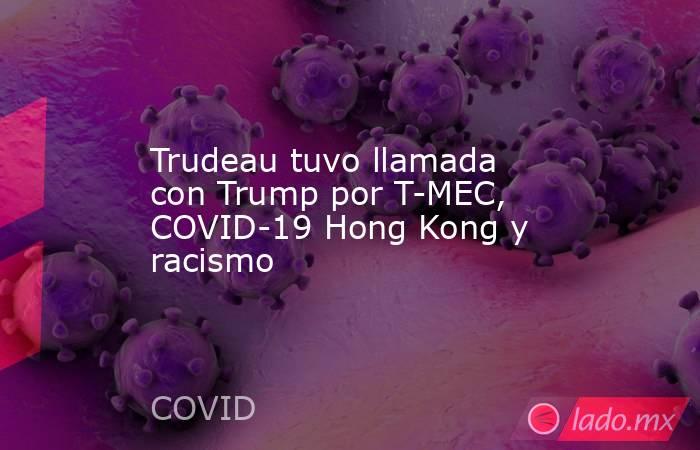 Trudeau tuvo llamada con Trump por T-MEC, COVID-19 Hong Kong y racismo. Noticias en tiempo real