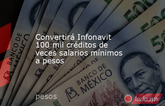Convertirá Infonavit 100 mil créditos de veces salarios mínimos a pesos. Noticias en tiempo real