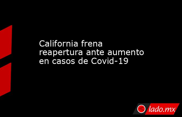 California frena reapertura ante aumento en casos de Covid-19. Noticias en tiempo real