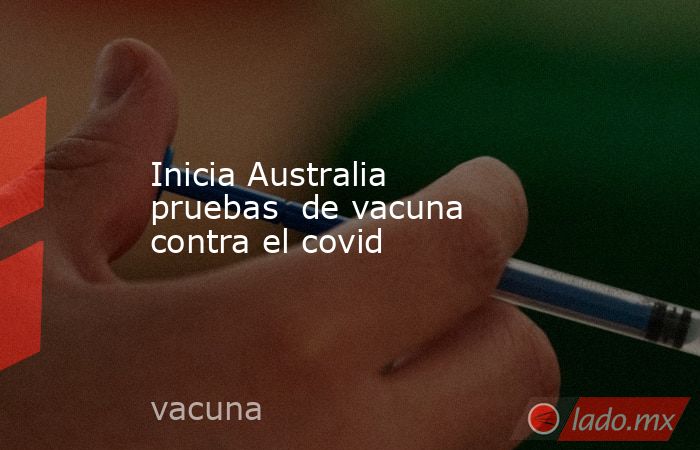 Inicia Australia pruebas  de vacuna contra el covid. Noticias en tiempo real