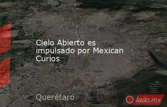 Cielo Abierto es impulsado por Mexican Curios. Noticias en tiempo real