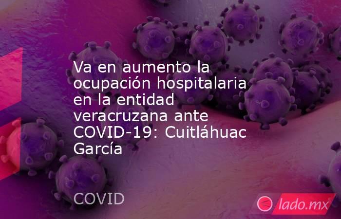 Va en aumento la ocupación hospitalaria en la entidad veracruzana ante COVID-19: Cuitláhuac García. Noticias en tiempo real