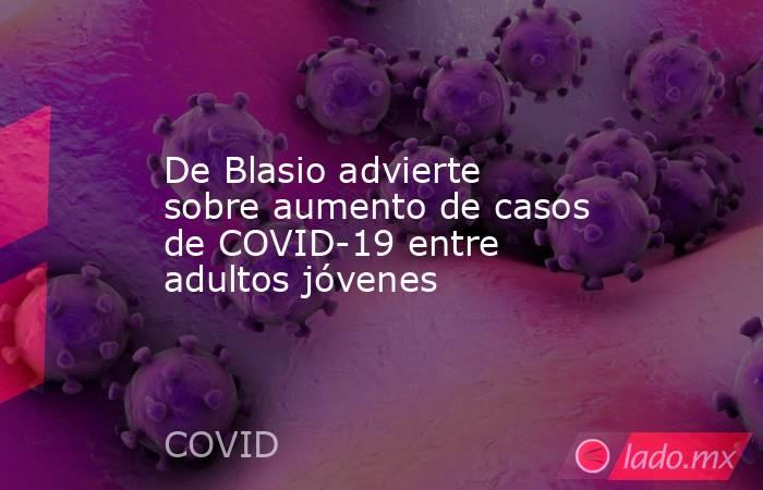 De Blasio advierte sobre aumento de casos de COVID-19 entre adultos jóvenes. Noticias en tiempo real