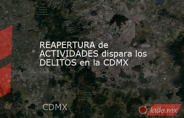 REAPERTURA de ACTIVIDADES dispara los DELITOS en la CDMX. Noticias en tiempo real