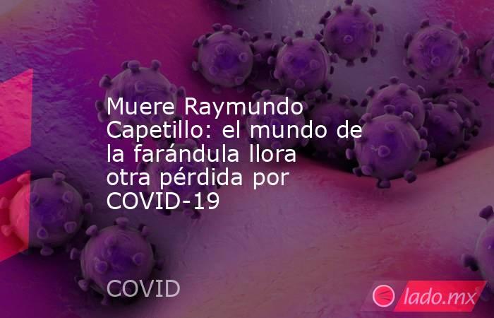 Muere Raymundo Capetillo: el mundo de la farándula llora otra pérdida por COVID-19. Noticias en tiempo real