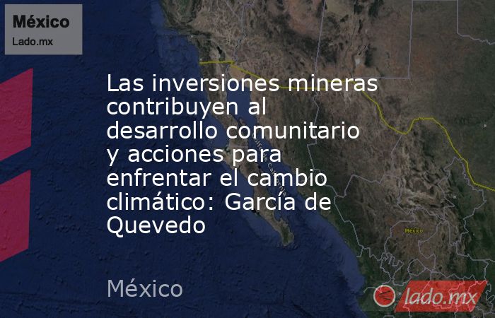 Las inversiones mineras contribuyen al desarrollo comunitario y acciones para enfrentar el cambio climático: García de Quevedo. Noticias en tiempo real